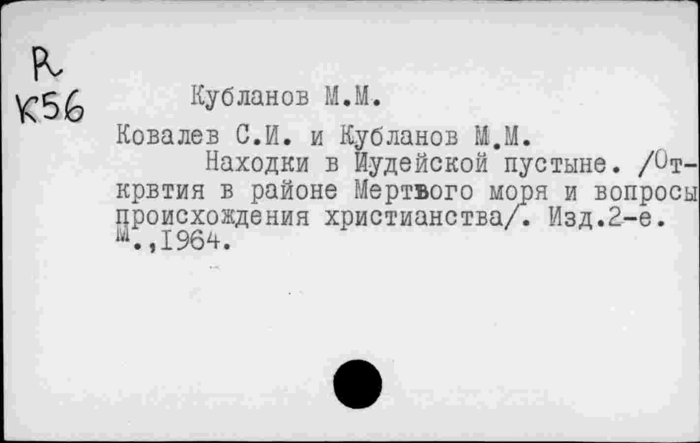 ﻿К56
Кубланов М,М.
Ковалев С.И. и Кубланов М.М.
Находки в Иудейской пустыне. /От-крвтия в районе Мертвого моря и вопросы происхождения христианства/. Изд.2-е.